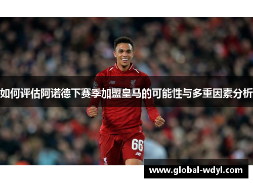 如何评估阿诺德下赛季加盟皇马的可能性与多重因素分析 如何评估阿诺德下赛季加盟皇马的可能性与多重因素分析
