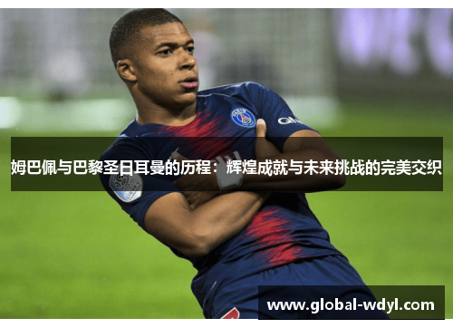 姆巴佩与巴黎圣日耳曼的历程:辉煌成就与未来挑战的完美交织 姆巴佩与巴黎圣日耳曼的历程:辉煌成就与未来挑战的完美交织