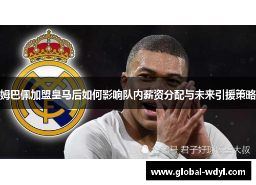 姆巴佩加盟皇马后如何影响队内薪资分配与未来引援策略 姆巴佩加盟皇马后如何影响队内薪资分配与未来引援策略