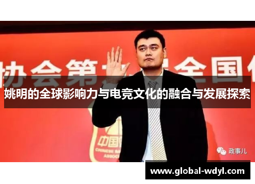 姚明的全球影响力与电竞文化的融合与发展探索 姚明的全球影响力与电竞文化的融合与发展探索