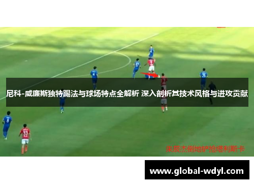 尼科-威廉斯独特踢法与球场特点全解析 深入剖析其技术风格与进攻贡献