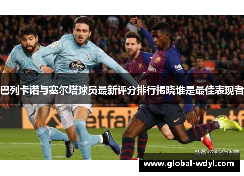 巴列卡诺与塞尔塔球员最新评分排行揭晓谁是最佳表现者 巴列卡诺与塞尔塔球员最新评分排行揭晓谁是最佳表现者