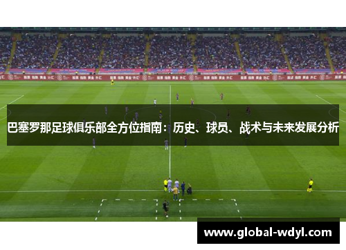 巴塞罗那足球俱乐部全方位指南：历史、球员、战术与未来发展分析