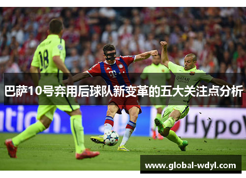 巴萨10号弃用后球队新变革的五大关注点分析