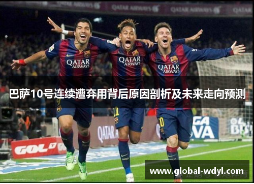 巴萨10号连续遭弃用背后原因剖析及未来走向预测 巴萨10号连续遭弃用背后原因剖析及未来走向预测