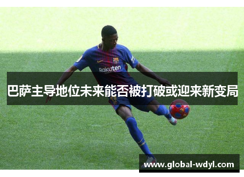 巴萨主导地位未来能否被打破或迎来新变局 巴萨主导地位未来能否被打破或迎来新变局