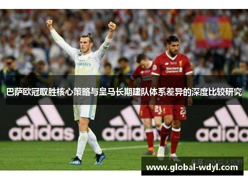 巴萨欧冠取胜核心策略与皇马长期建队体系差异的深度比较研究 巴萨欧冠取胜核心策略与皇马长期建队体系差异的深度比较研究