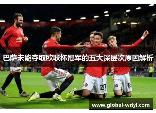 巴萨未能夺取欧联杯冠军的五大深层次原因解析 巴萨未能夺取欧联杯冠军的五大深层次原因解析
