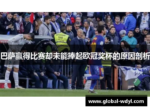 巴萨赢得比赛却未能捧起欧冠奖杯的原因剖析