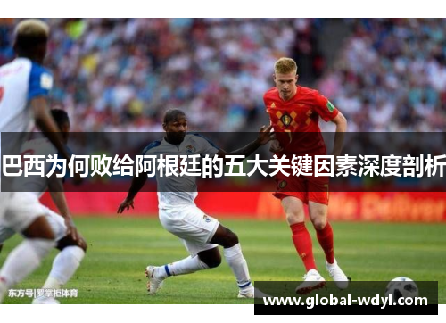 巴西为何败给阿根廷的五大关键因素深度剖析 巴西为何败给阿根廷的五大关键因素深度剖析