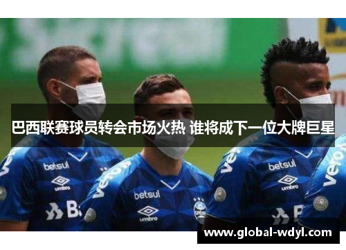 巴西联赛球员转会市场火热 谁将成下一位大牌巨星