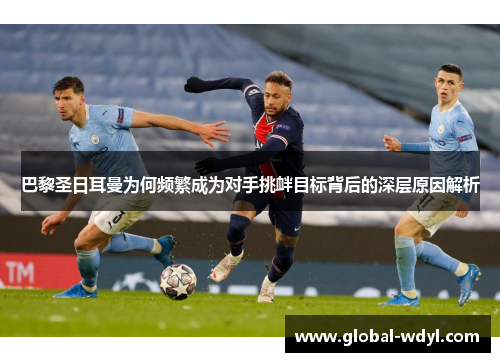 巴黎圣日耳曼为何频繁成为对手挑衅目标背后的深层原因解析 巴黎圣日耳曼为何频繁成为对手挑衅目标背后的深层原因解析