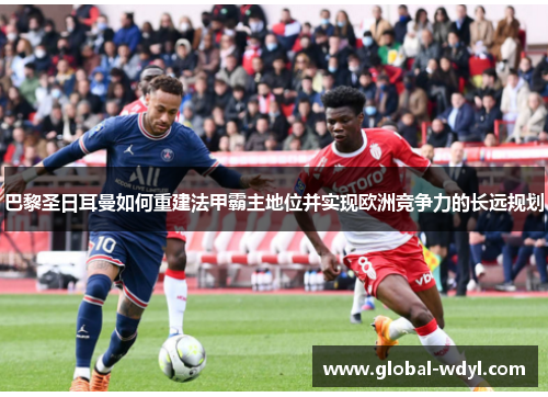 巴黎圣日耳曼如何重建法甲霸主地位并实现欧洲竞争力的长远规划 巴黎圣日耳曼如何重建法甲霸主地位并实现欧洲竞争力的长远规划