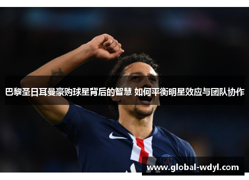 巴黎圣日耳曼豪购球星背后的智慧 如何平衡明星效应与团队协作 巴黎圣日耳曼豪购球星背后的智慧 如何平衡明星效应与团队协作