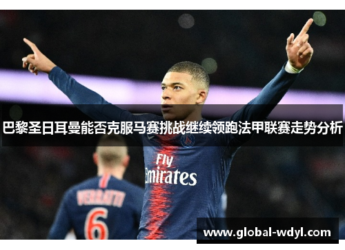 巴黎圣日耳曼能否克服马赛挑战继续领跑法甲联赛走势分析 巴黎圣日耳曼能否克服马赛挑战继续领跑法甲联赛走势分析