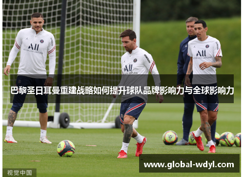 巴黎圣日耳曼重建战略如何提升球队品牌影响力与全球影响力