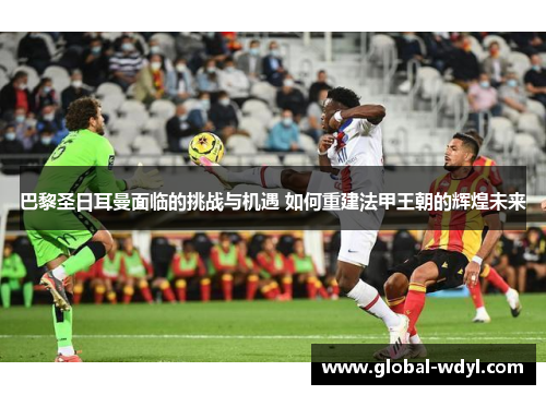 巴黎圣日耳曼面临的挑战与机遇 如何重建法甲王朝的辉煌未来 巴黎圣日耳曼面临的挑战与机遇 如何重建法甲王朝的辉煌未来