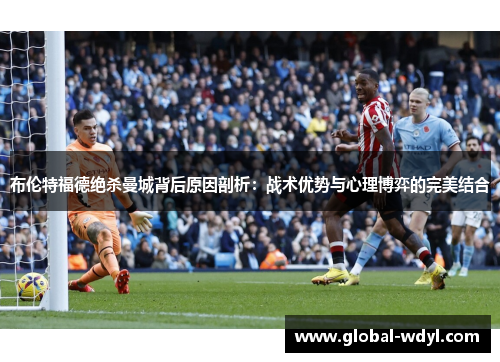 布伦特福德绝杀曼城背后原因剖析:战术优势与心理博弈的完美结合 布伦特福德绝杀曼城背后原因剖析:战术优势与心理博弈的完美结合