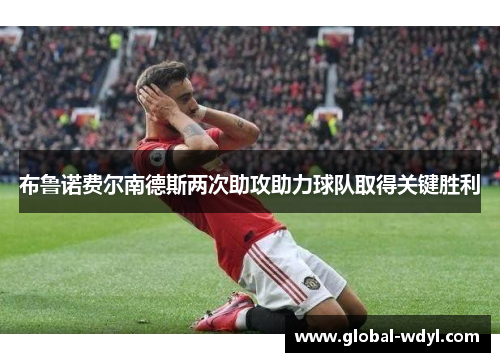 布鲁诺费尔南德斯两次助攻助力球队取得关键胜利