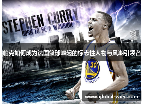 帕克如何成为法国篮球崛起的标志性人物与风潮引领者