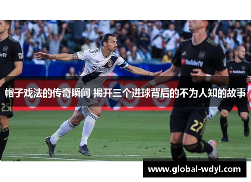 帽子戏法的传奇瞬间 揭开三个进球背后的不为人知的故事
