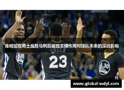 库明加在勇士战胜马刺后展现关键作用对球队未来的深远影响