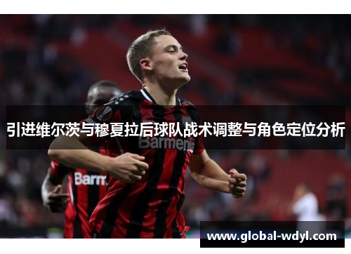 引进维尔茨与穆夏拉后球队战术调整与角色定位分析