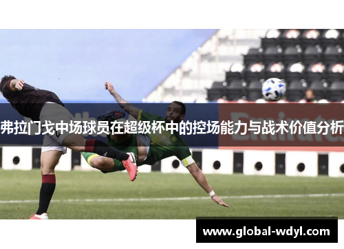 弗拉门戈中场球员在超级杯中的控场能力与战术价值分析