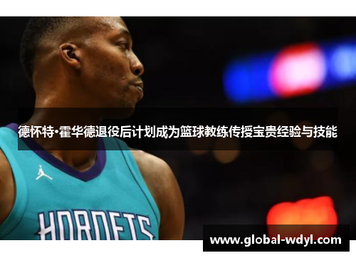 德怀特·霍华德退役后计划成为篮球教练传授宝贵经验与技能