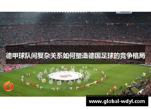 德甲球队间复杂关系如何塑造德国足球的竞争格局