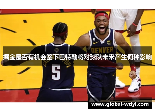 掘金是否有机会签下巴特勒将对球队未来产生何种影响 掘金是否有机会签下巴特勒将对球队未来产生何种影响